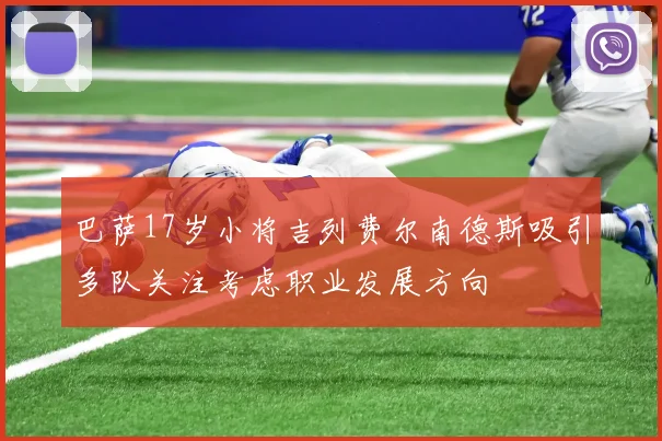 巴萨17岁小将吉列费尔南德斯吸引多队关注考虑职业发展方向