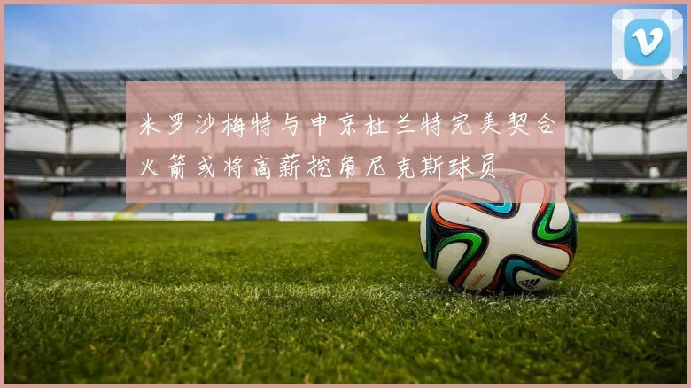 米罗沙梅特与申京杜兰特完美契合火箭或将高薪挖角尼克斯球员
