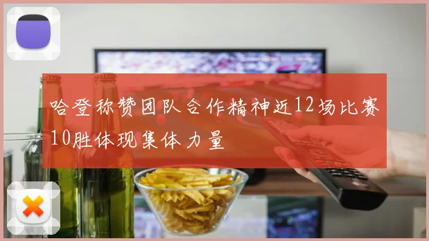 哈登称赞团队合作精神近12场比赛10胜体现集体力量