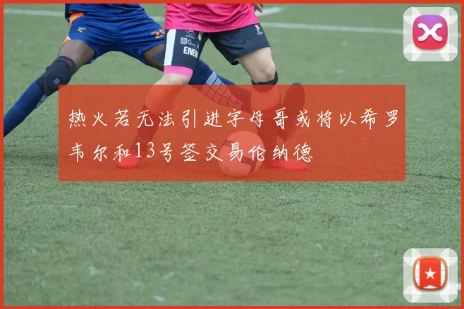热火若无法引进字母哥或将以希罗韦尔和13号签交易伦纳德