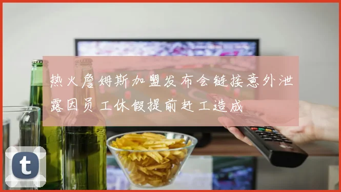热火詹姆斯加盟发布会链接意外泄露因员工休假提前赶工造成