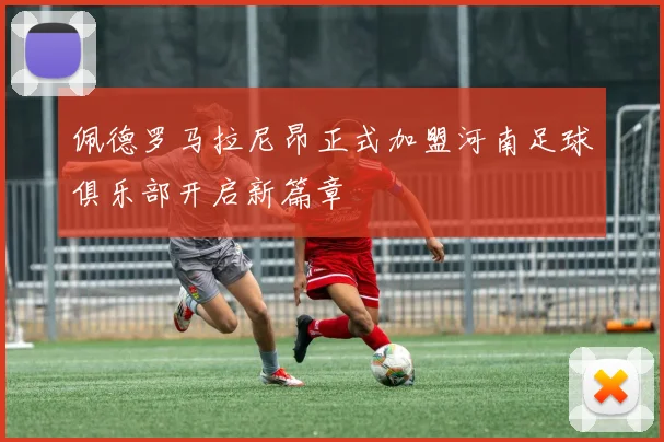 佩德罗马拉尼昂正式加盟河南足球俱乐部开启新篇章