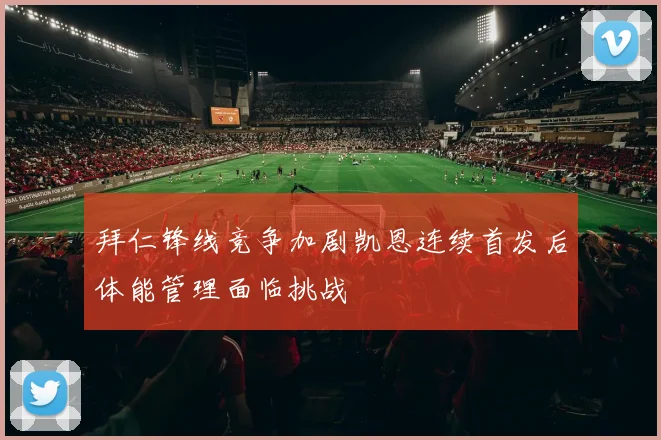 拜仁锋线竞争加剧凯恩连续首发后体能管理面临挑战