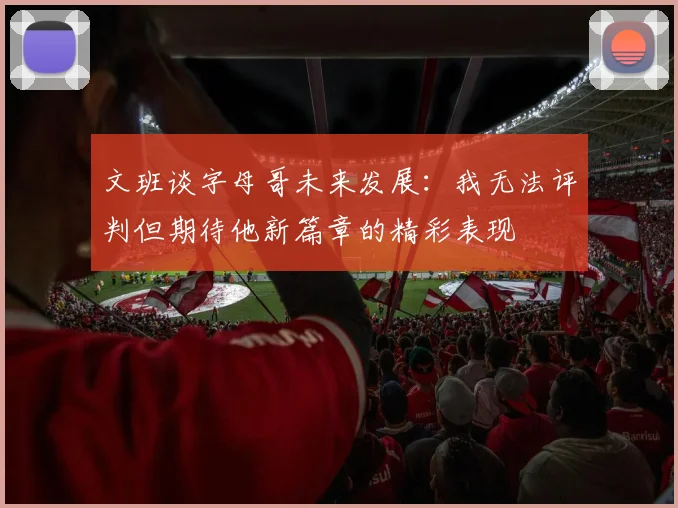文班谈字母哥未来发展：我无法评判但期待他新篇章的精彩表现