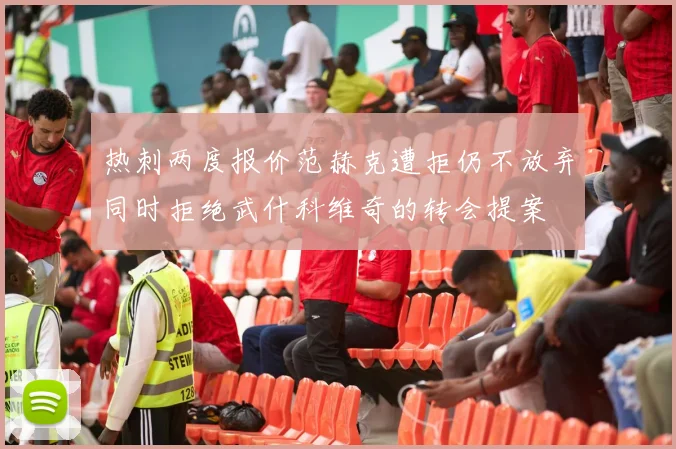 热刺两度报价范赫克遭拒仍不放弃同时拒绝武什科维奇的转会提案
