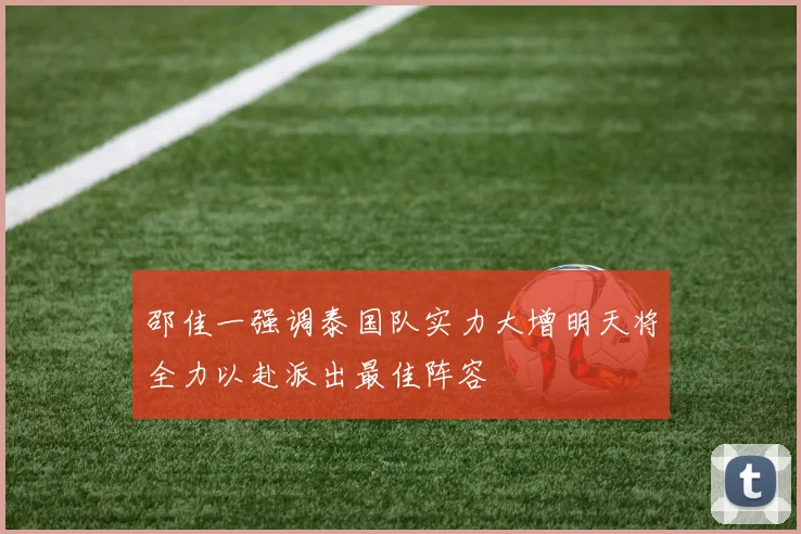 邵佳一强调泰国队实力大增明天将全力以赴派出最佳阵容