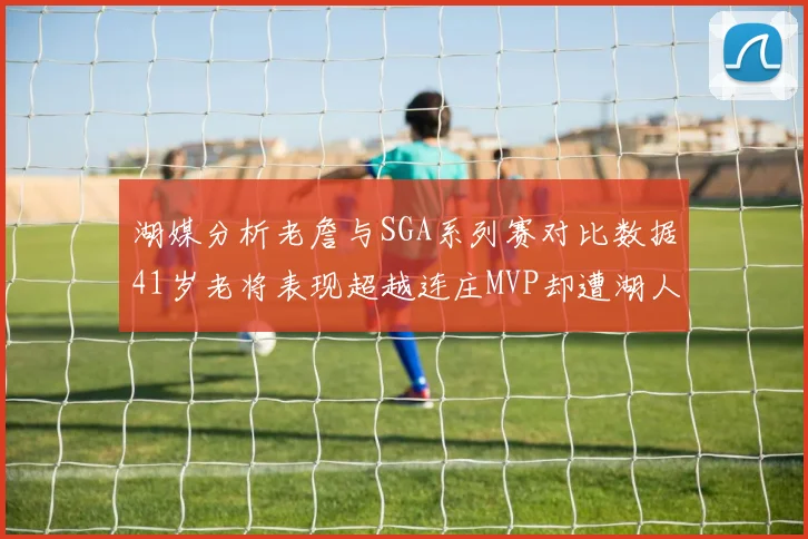 湖媒分析老詹与SGA系列赛对比数据41岁老将表现超越连庄MVP却遭湖人0-2落后