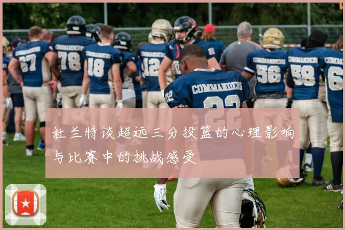 杜兰特谈超远三分投篮的心理影响与比赛中的挑战感受