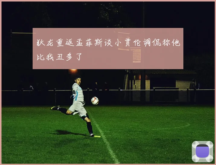 狄龙重返孟菲斯谈小贾伦调侃称他比我丑多了