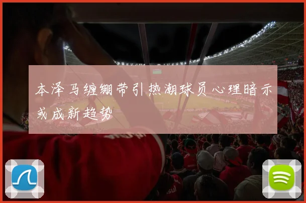 本泽马缠绷带引热潮球员心理暗示或成新趋势