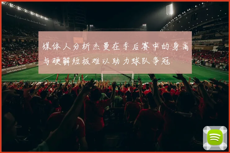 媒体人分析杰曼在季后赛中的身高与硬解短板难以助力球队争冠