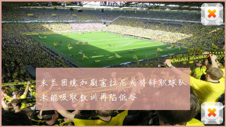米兰困境加剧富拉尼或将辞职球队未能吸取教训再陷低谷