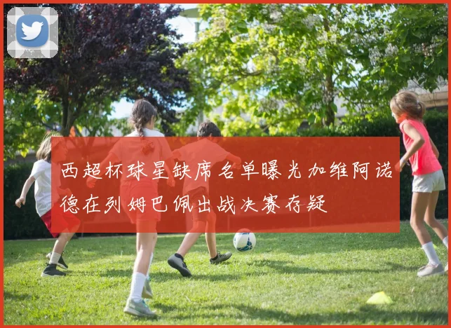 西超杯球星缺席名单曝光加维阿诺德在列姆巴佩出战决赛存疑