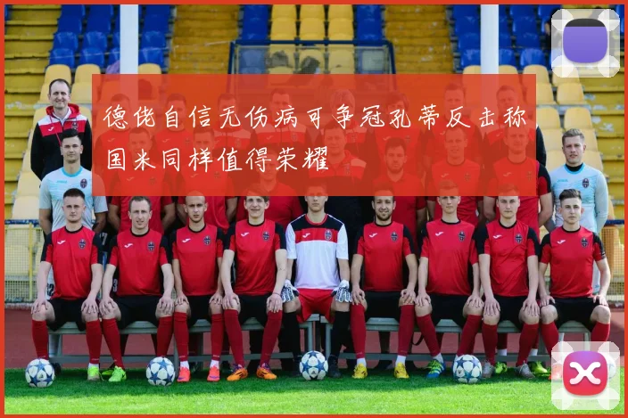 德佬自信无伤病可争冠孔蒂反击称国米同样值得荣耀