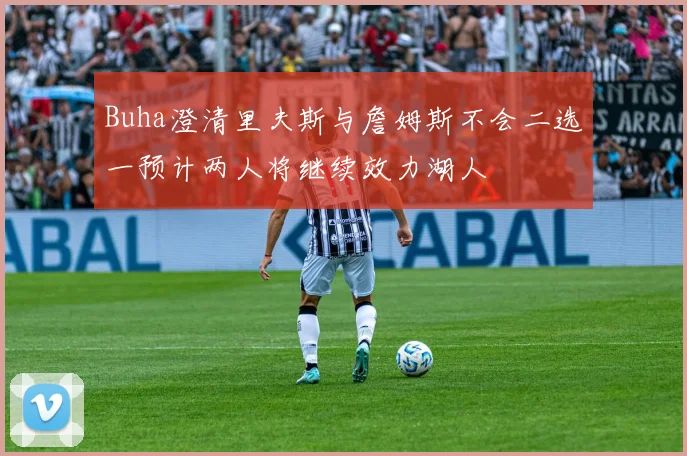 Buha澄清里夫斯与詹姆斯不会二选一预计两人将继续效力湖人