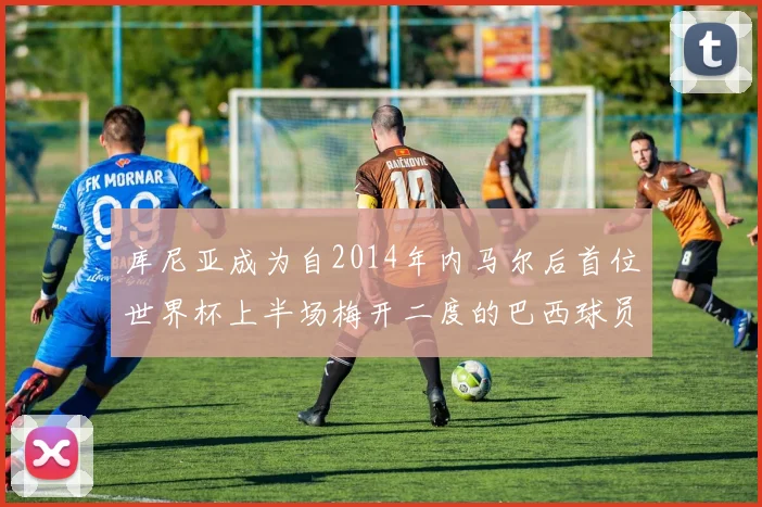 库尼亚成为自2014年内马尔后首位世界杯上半场梅开二度的巴西球员