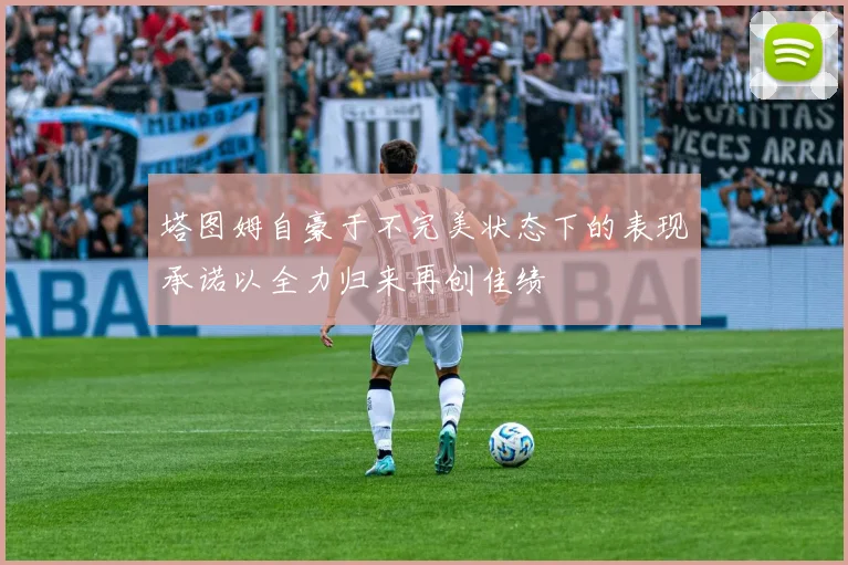塔图姆自豪于不完美状态下的表现承诺以全力归来再创佳绩