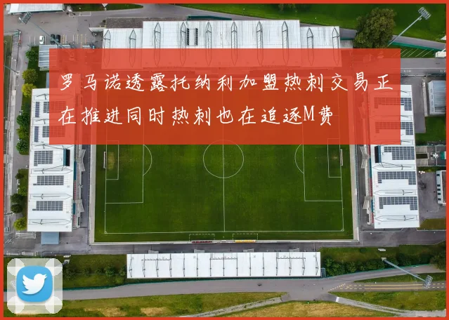 罗马诺透露托纳利加盟热刺交易正在推进同时热刺也在追逐M费