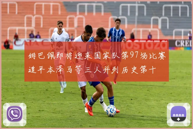 姆巴佩即将迎来国家队第97场比赛追平本泽马等三人并列历史第十