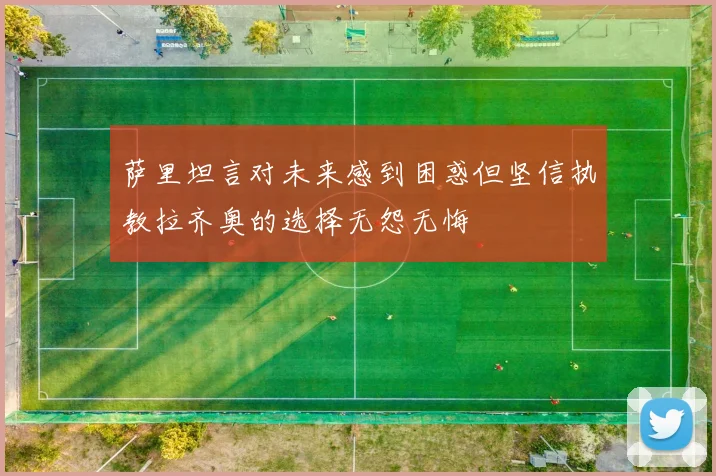 萨里坦言对未来感到困惑但坚信执教拉齐奥的选择无怨无悔
