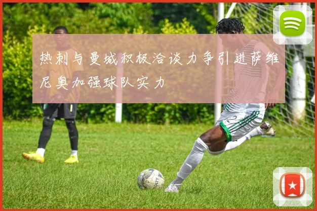 热刺与曼城积极洽谈力争引进萨维尼奥加强球队实力