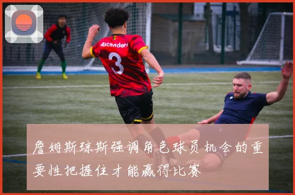 詹姆斯琼斯强调角色球员机会的重要性把握住才能赢得比赛