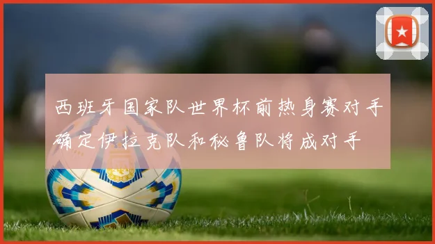 西班牙国家队世界杯前热身赛对手确定伊拉克队和秘鲁队将成对手