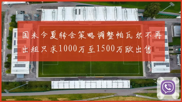 国米今夏转会策略调整帕瓦尔不再出租只求1000万至1500万欧出售