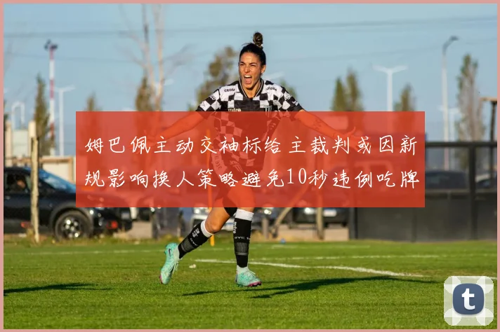 姆巴佩主动交袖标给主裁判或因新规影响换人策略避免10秒违例吃牌