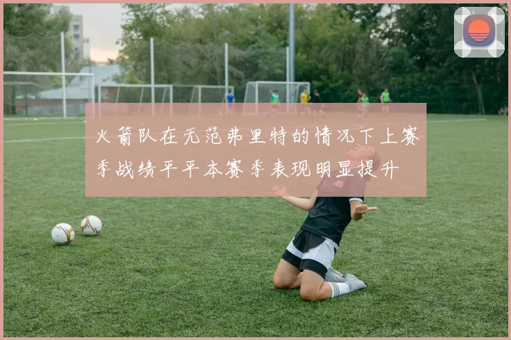 火箭队在无范弗里特的情况下上赛季战绩平平本赛季表现明显提升