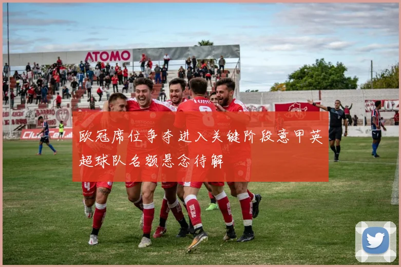 欧冠席位争夺进入关键阶段意甲英超球队名额悬念待解