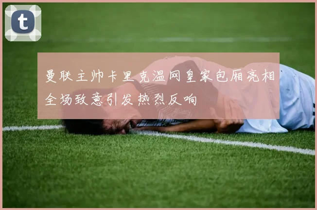 曼联主帅卡里克温网皇家包厢亮相全场致意引发热烈反响