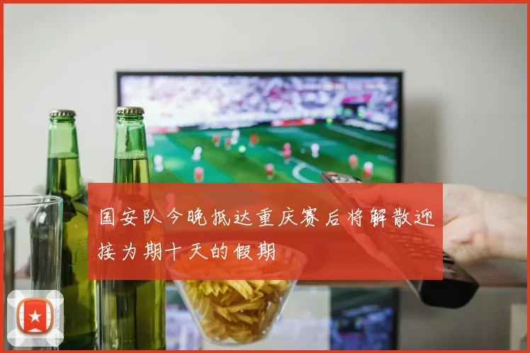 国安队今晚抵达重庆赛后将解散迎接为期十天的假期