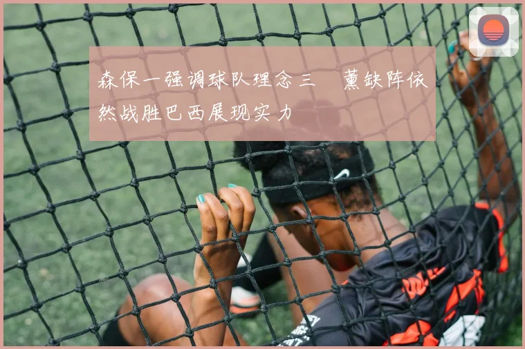 森保一强调球队理念三笘薰缺阵依然战胜巴西展现实力