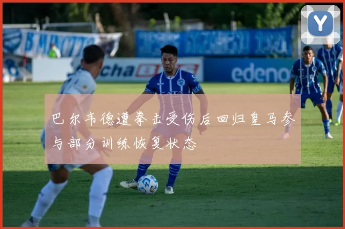 巴尔韦德遭拳击受伤后回归皇马参与部分训练恢复状态