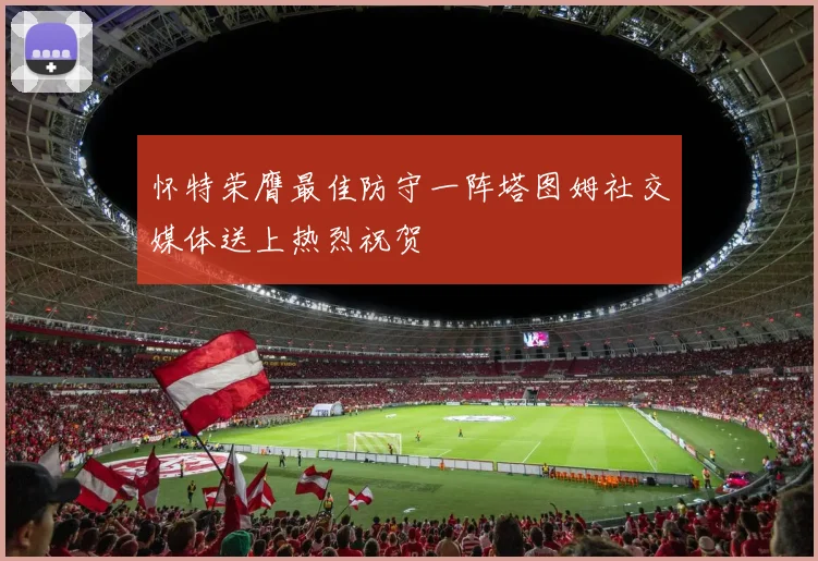 怀特荣膺最佳防守一阵塔图姆社交媒体送上热烈祝贺